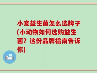 小宠益生菌怎么选牌子(小动物如何选购益生菌？这份品牌指南告诉你)