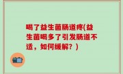 喝了益生菌肠道疼(益生菌喝多了引发肠道不适，如何缓解？)