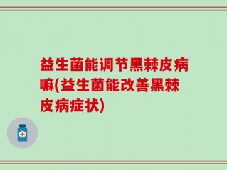 益生菌能调节黑棘皮病嘛(益生菌能改善黑棘皮病症状)