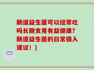 肠道益生菌可以经常吃吗长期食用有益健康？肠道益生菌的日常摄入建议！)
