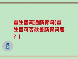 益生菌疏通肠胃吗(益生菌可否改善肠胃问题？)