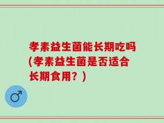 孝素益生菌能长期吃吗(孝素益生菌是否适合长期食用？)