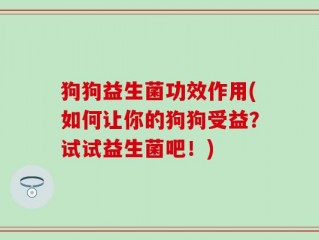 狗狗益生菌功效作用(如何让你的狗狗受益？试试益生菌吧！)