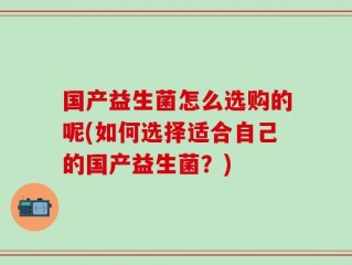国产益生菌怎么选购的呢(如何选择适合自己的国产益生菌？)