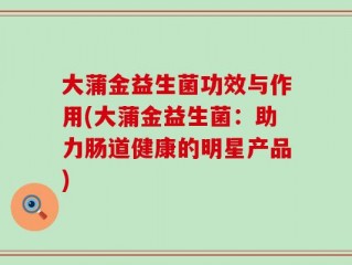 大蒲金益生菌功效与作用(大蒲金益生菌：助力肠道健康的明星产品)