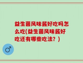益生菌风味酱好吃吗怎么吃(益生菌风味酱好吃还有哪些吃法？)