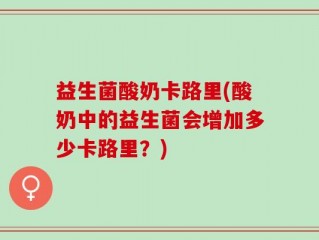 益生菌酸奶卡路里(酸奶中的益生菌会增加多少卡路里？)