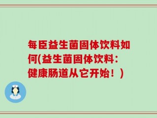 每臣益生菌固体饮料如何(益生菌固体饮料：健康肠道从它开始！)