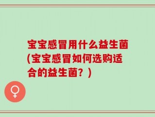 宝宝感冒用什么益生菌(宝宝感冒如何选购适合的益生菌？)