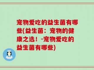 宠物爱吃的益生菌有哪些(益生菌：宠物的健康之选！-宠物爱吃的益生菌有哪些)