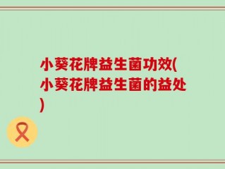 小葵花牌益生菌功效(小葵花牌益生菌的益处)