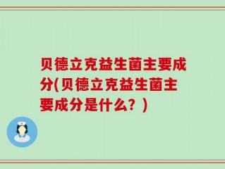 贝德立克益生菌主要成分(贝德立克益生菌主要成分是什么？)