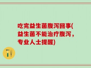 吃完益生菌腹泻回事(益生菌不能治疗腹泻，专业人士提醒)