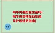 喝牛奶要配益生菌吗(喝牛奶需搭配益生菌 养护肠道更健康)
