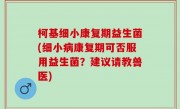 柯基细小康复期益生菌(细小病康复期可否服用益生菌？建议请教兽医)