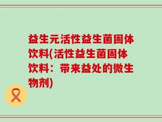 益生元活性益生菌固体饮料(活性益生菌固体饮料：带来益处的微生物剂)