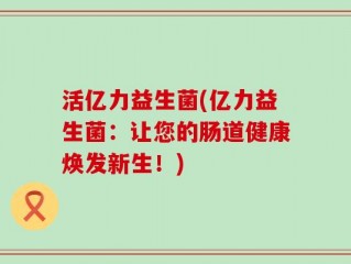 活亿力益生菌(亿力益生菌：让您的肠道健康焕发新生！)