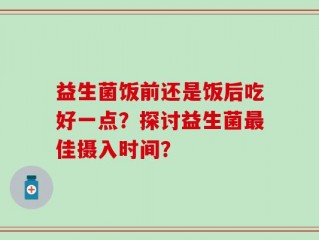 益生菌饭前还是饭后吃好一点？探讨益生菌最佳摄入时间？