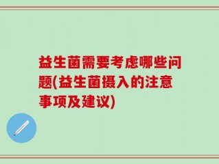 益生菌需要考虑哪些问题(益生菌摄入的注意事项及建议)