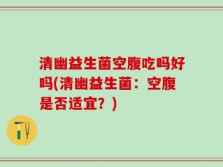 清幽益生菌空腹吃吗好吗(清幽益生菌：空腹是否适宜？)