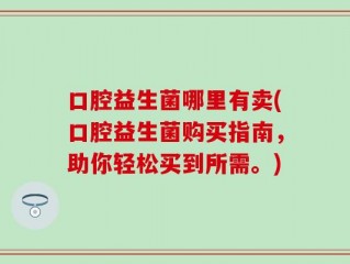 口腔益生菌哪里有卖(口腔益生菌购买指南，助你轻松买到所需。)