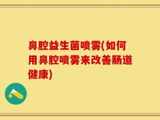 鼻腔益生菌喷雾(如何用鼻腔喷雾来改善肠道健康)