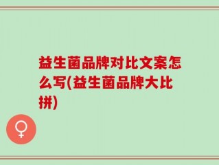益生菌品牌对比文案怎么写(益生菌品牌大比拼)