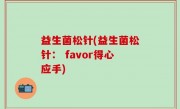 益生菌松针(益生菌松针： favor得心应手)