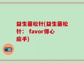 益生菌松针(益生菌松针： favor得心应手)