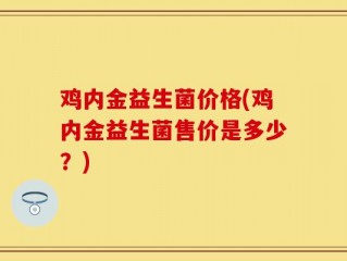鸡内金益生菌价格(鸡内金益生菌售价是多少？)