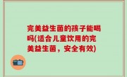 完美益生菌的孩子能喝吗(适合儿童饮用的完美益生菌，安全有效)