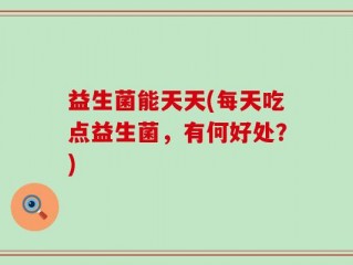 益生菌能天天(每天吃点益生菌，有何好处？)