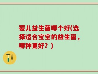 婴儿益生菌哪个好(选择适合宝宝的益生菌，哪种更好？)
