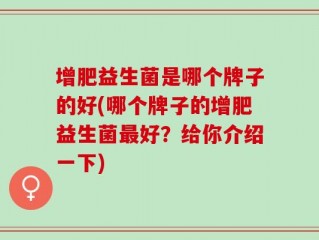 增肥益生菌是哪个牌子的好(哪个牌子的增肥益生菌最好？给你介绍一下)