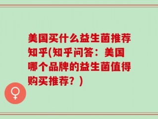 美国买什么益生菌推荐知乎(知乎问答：美国哪个品牌的益生菌值得购买推荐？)