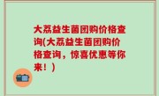 大荔益生菌团购价格查询(大荔益生菌团购价格查询，惊喜优惠等你来！)