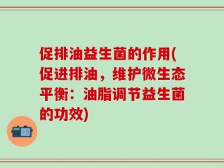 促排油益生菌的作用(促进排油，维护微生态平衡：油脂调节益生菌的功效)
