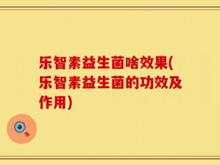 乐智素益生菌啥效果(乐智素益生菌的功效及作用)