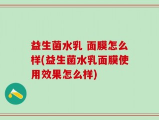 益生菌水乳 面膜怎么样(益生菌水乳面膜使用效果怎么样)