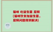 猫咪 吃益生菌 尿频(猫咪饮食加益生菌，尿频问题得到解决)