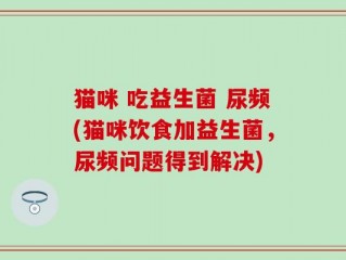 猫咪 吃益生菌 尿频(猫咪饮食加益生菌，尿频问题得到解决)