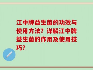 江中牌益生菌的功效与使用方法？详解江中牌益生菌的作用及使用技巧？
