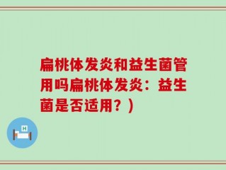 扁桃体发炎和益生菌管用吗扁桃体发炎：益生菌是否适用？)