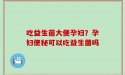 吃益生菌大便孕妇？孕妇便秘可以吃益生菌吗