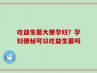 吃益生菌大便孕妇？孕妇便秘可以吃益生菌吗