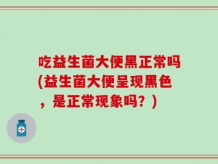 吃益生菌大便黑正常吗(益生菌大便呈现黑色，是正常现象吗？)