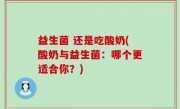 益生菌 还是吃酸奶(酸奶与益生菌：哪个更适合你？)