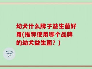 幼犬什么牌子益生菌好用(推荐使用哪个品牌的幼犬益生菌？)