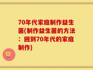70年代家庭制作益生菌(制作益生菌的方法：回到70年代的家庭制作)