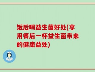 饭后喝益生菌好处(享用餐后一杯益生菌带来的健康益处)